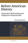 Before American History: Nationalist Mythmaking and Indigenous Dispossession by Christen Mucher