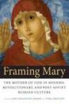 Framing Mary : The Mother of God in Modern, Revolutionary, and Post-Soviet Russian Cultur