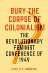 Bury the Corpse of Colonialism: The Revolutionary Feminist Conference of 1949 by Elisabeth Armstrong